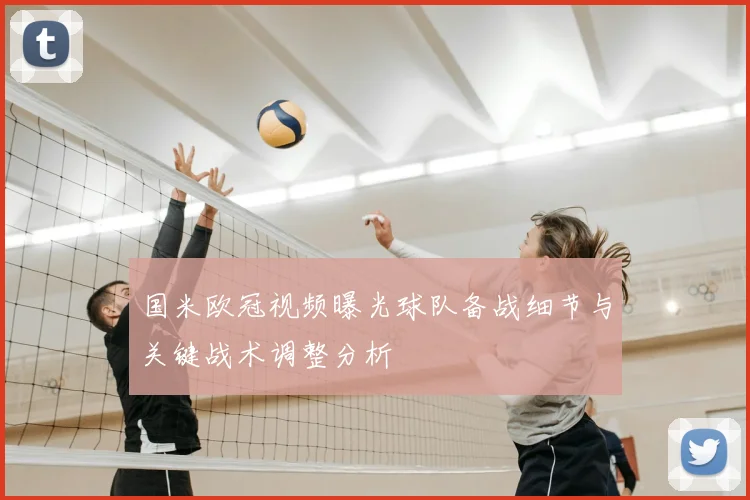 国米欧冠视频曝光球队备战细节与关键战术调整分析