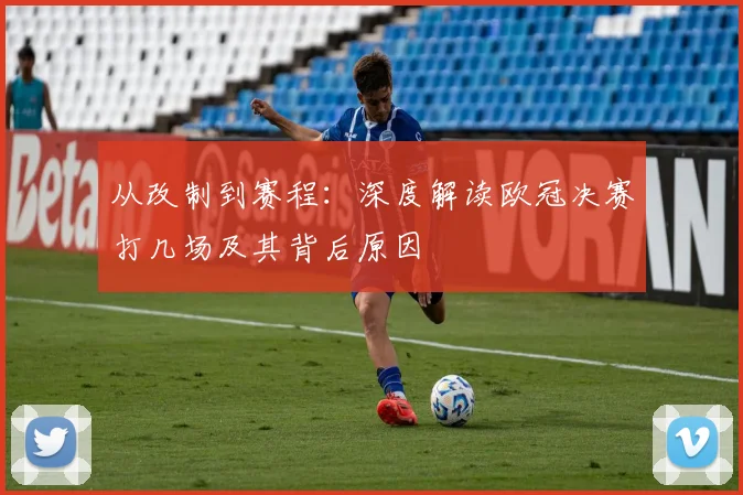 从改制到赛程：深度解读欧冠决赛打几场及其背后原因