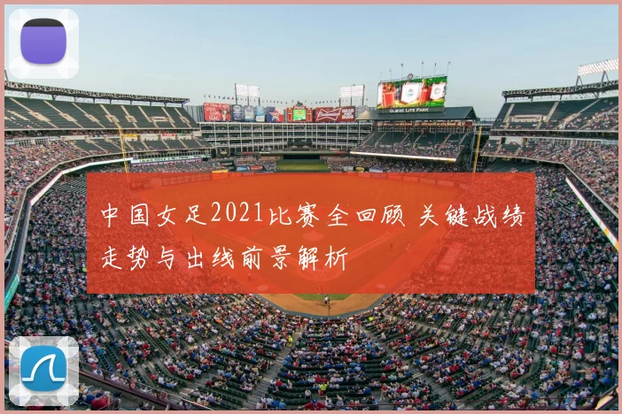 中国女足2021比赛全回顾 关键战绩走势与出线前景解析
