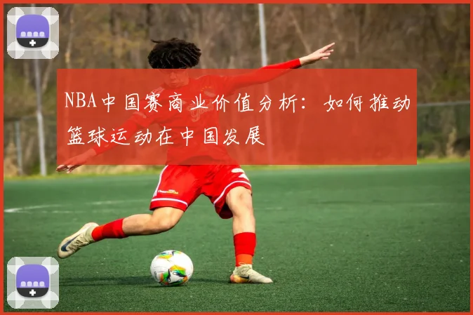NBA中国赛商业价值分析：如何推动篮球运动在中国发展