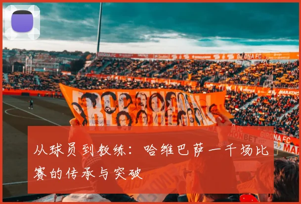 从球员到教练：哈维巴萨一千场比赛的传承与突破