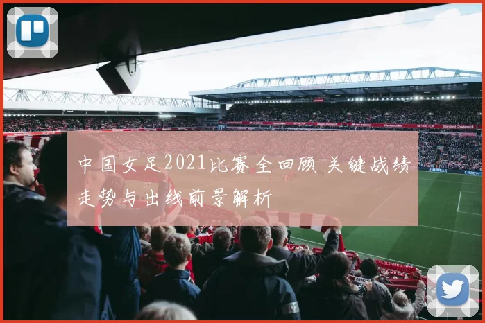 中国女足2021比赛全回顾 关键战绩走势与出线前景解析