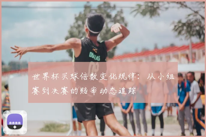 世界杯买球倍数变化规律：从小组赛到决赛的赔率动态追踪