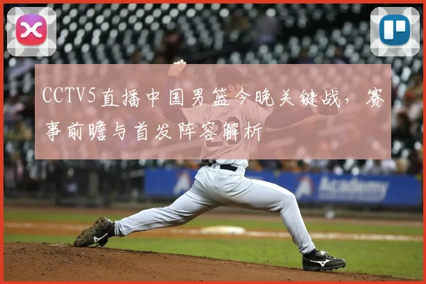 CCTV5直播中国男篮今晚关键战,赛事前瞻与首发阵容解析