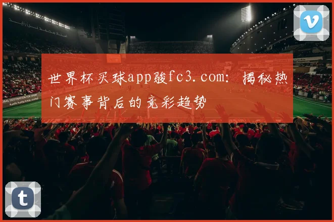 世界杯买球app骏fc3.com：揭秘热门赛事背后的竞彩趋势