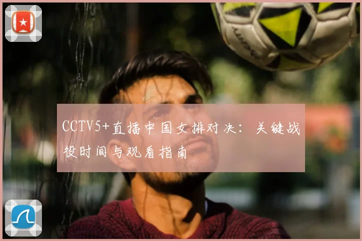 CCTV5+直播中国女排对决：关键战役时间与观看指南