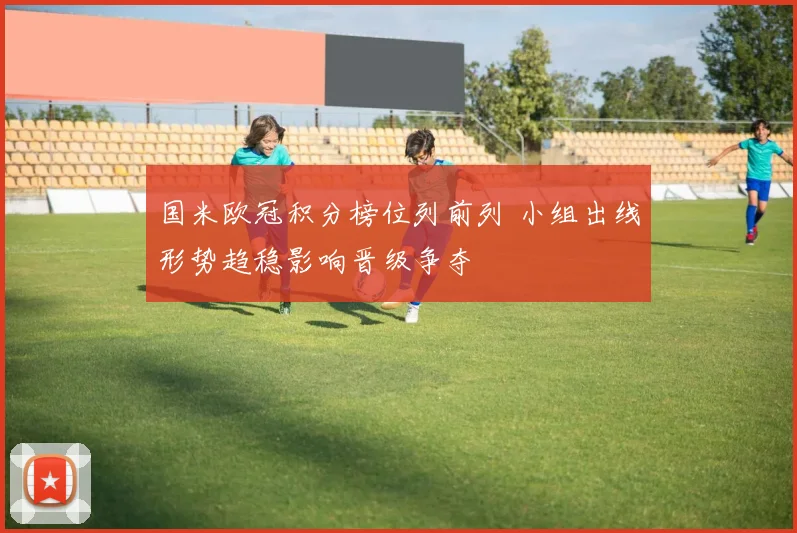 国米欧冠积分榜位列前列 小组出线形势趋稳影响晋级争夺