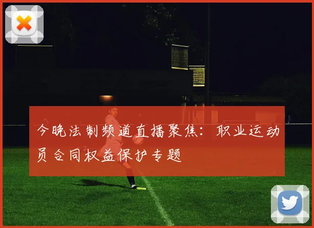 今晚法制频道直播聚焦:职业运动员合同权益保护专题
