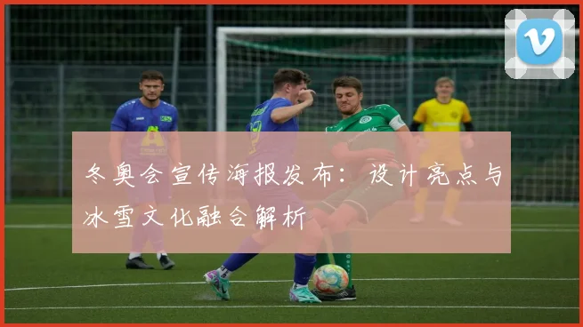 冬奥会宣传海报发布：设计亮点与冰雪文化融合解析